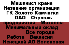 Машинист крана › Название организации ­ ГК Золото Камчатки, ОАО › Отрасль предприятия ­ Металлы › Минимальный оклад ­ 62 000 - Все города Работа » Вакансии   . Ненецкий АО,Волоковая д.